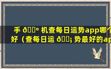 手 🌺 机查每日运势app哪个好（查每日运 🐡 势最好的app）